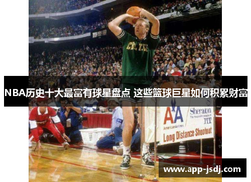 NBA历史十大最富有球星盘点 这些篮球巨星如何积累财富
