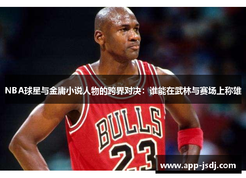 NBA球星与金庸小说人物的跨界对决：谁能在武林与赛场上称雄