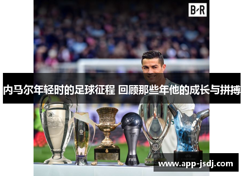 内马尔年轻时的足球征程 回顾那些年他的成长与拼搏