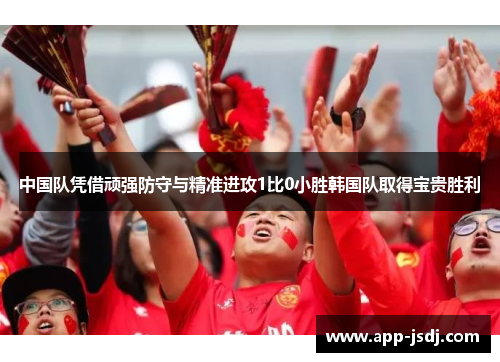 中国队凭借顽强防守与精准进攻1比0小胜韩国队取得宝贵胜利