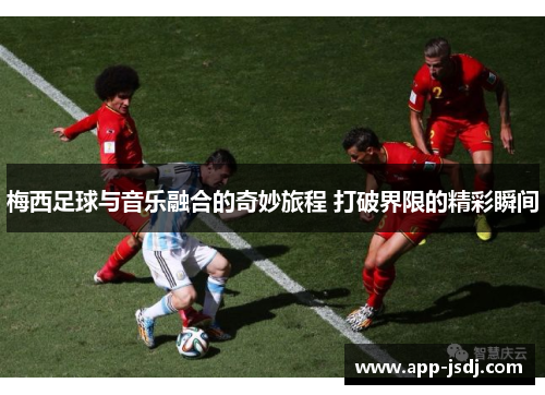 梅西足球与音乐融合的奇妙旅程 打破界限的精彩瞬间