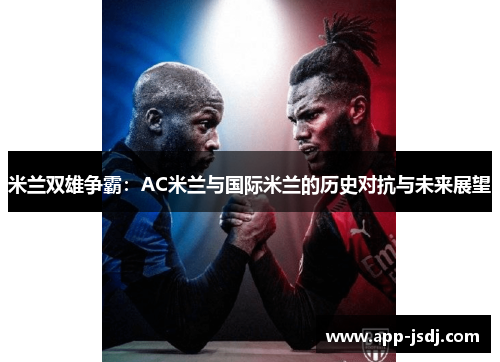 米兰双雄争霸：AC米兰与国际米兰的历史对抗与未来展望