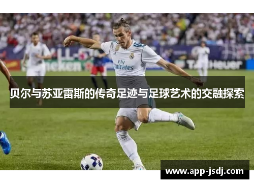 贝尔与苏亚雷斯的传奇足迹与足球艺术的交融探索 贝尔与苏亚雷斯的传奇足迹与足球艺术的交融探索