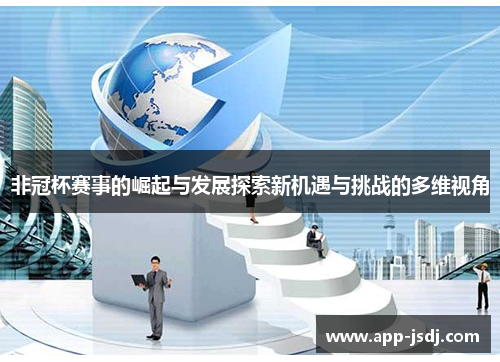 非冠杯赛事的崛起与发展探索新机遇与挑战的多维视角 非冠杯赛事的崛起与发展探索新机遇与挑战的多维视角