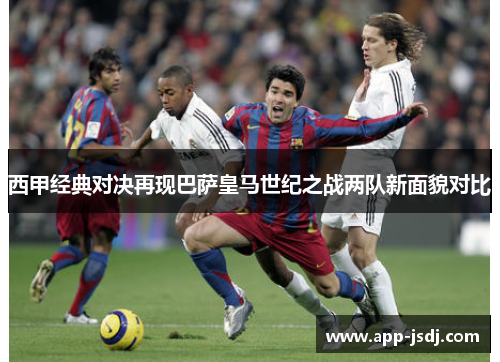 西甲经典对决再现巴萨皇马世纪之战两队新面貌对比 西甲经典对决再现巴萨皇马世纪之战两队新面貌对比