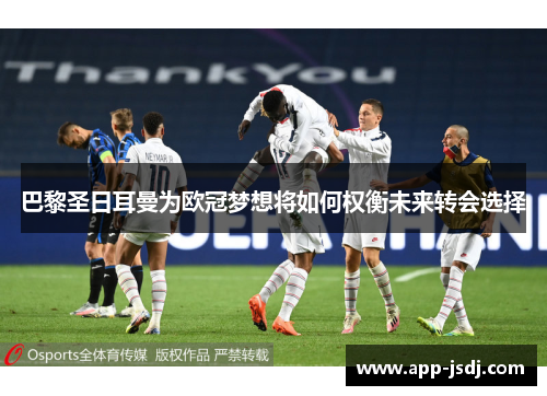 巴黎圣日耳曼为欧冠梦想将如何权衡未来转会选择