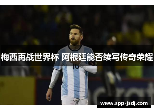 梅西再战世界杯 阿根廷能否续写传奇荣耀