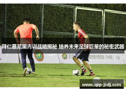 拜仁慕尼黑青训战略揭秘 培养未来足球巨星的秘密武器