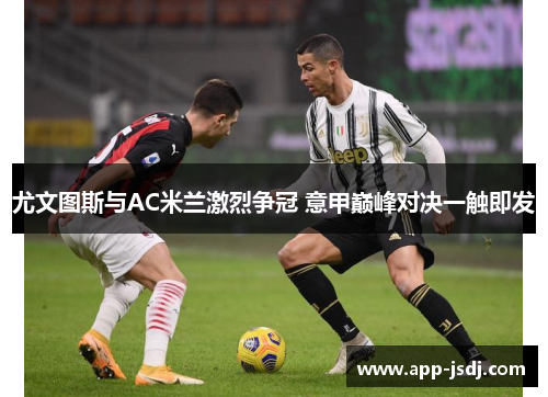 尤文图斯与AC米兰激烈争冠 意甲巅峰对决一触即发