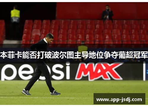 本菲卡能否打破波尔图主导地位争夺葡超冠军