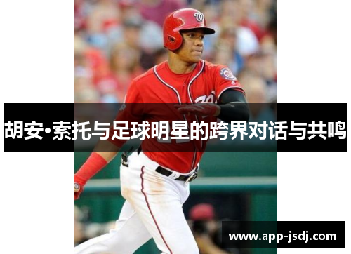 胡安·索托与足球明星的跨界对话与共鸣 胡安·索托与足球明星的跨界对话与共鸣